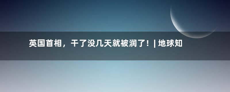 英国首相，干了没几天就被润了！| 地球知识局